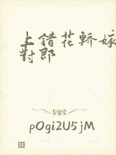 上错花轿嫁错嫁对郎
