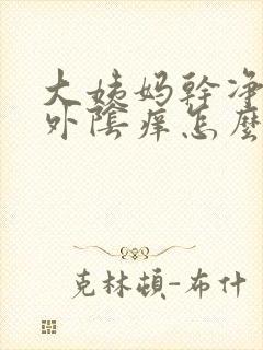 大姨妈干净以后外阴痒怎么回事