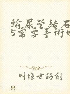 输尿管结石0.5需要手术吗