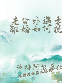 老公外遇要跟我离婚如何挽留