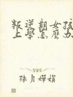 叛逆期女孩不想上学怎么办