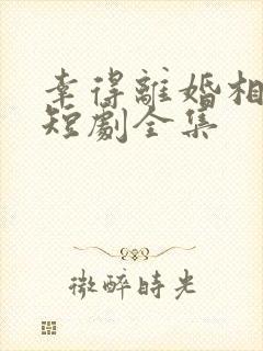 幸得离婚相遇时短剧全集