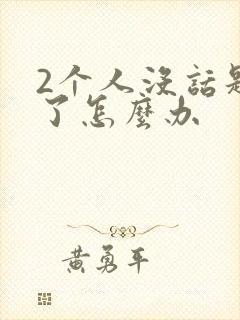 2个人没话题聊了怎么办