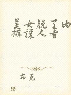 美女脱了内衣内裤让人看