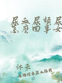 尿血尿频尿疼是怎么回事女性