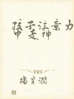 孩子注意力不集中 走神