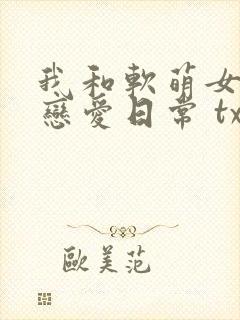 我和软萌女友的恋爱日常 txt下载