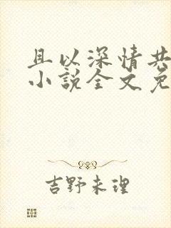 且以深情共白首小说全文免费阅读