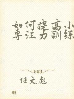 如何提高小孩的专注力训练方法