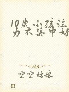 10岁小孩注意力不集中好动是什么原因