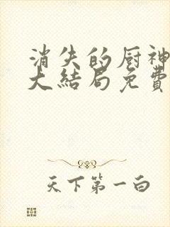 消失的厨神短剧大结局免费观看