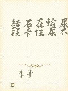 结石在输尿管下段卡住尿不出来怎么办