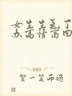 女生生气了怎么办高情商回复