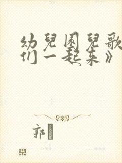 幼儿园儿歌《我们一起来》