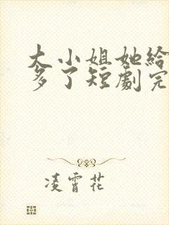 大小姐她给的太多了短剧完整版