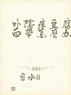 外阴痒豆腐渣样白带怎么办