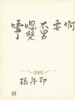 唔嗯不要啊太大了双男