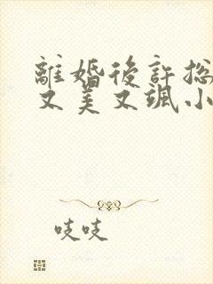 离婚后许总前妻又美又飒小说全文免费阅读