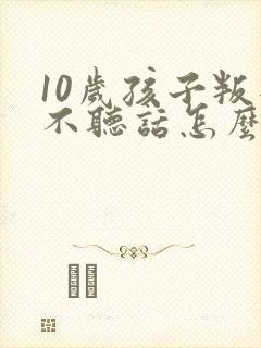 10岁孩子叛逆不听话怎么管教