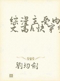 综漫主受肉多荤文高h快穿双男主