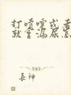 打喷嚏或者咳嗽就会漏尿怎么办