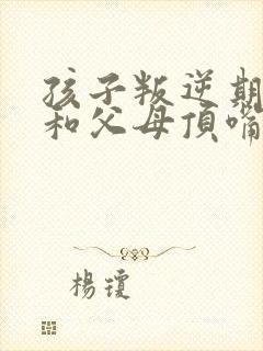 孩子叛逆期总是和父母顶嘴