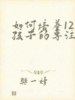 如何培养12岁孩子的专注力