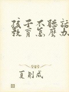 孩子不听话怎么教育怎么办