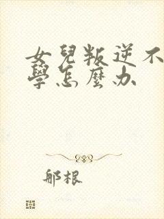 女儿叛逆不想上学怎么办