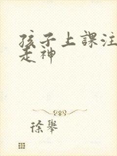 孩子上课注意力走神