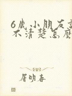 6岁小朋友说话不清楚怎么办