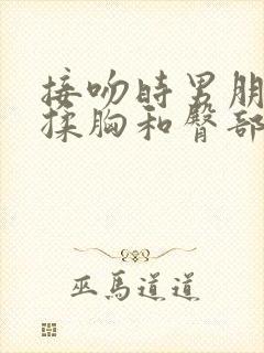 接吻时男朋友摸揉胸和臀部