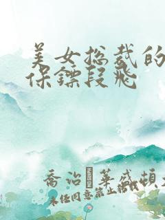 美女总裁的贴身保镖段飞