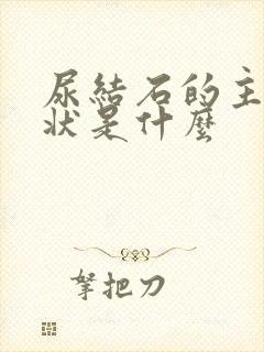 尿结石的主要症状是什么