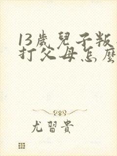 13岁儿子叛逆打父母怎么办