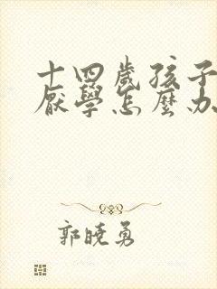 十四岁孩子叛逆厌学怎么办