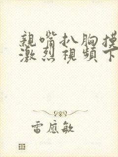 亲嘴扒胸摸屁股激烈视频下载