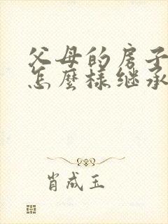 父母的房子遗产怎么样继承