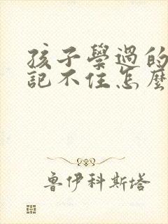 孩子学过的知识记不住怎么办