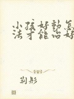 小孩好动怎么办法才能治好