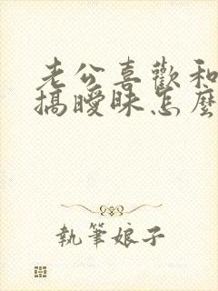 老公喜欢和别人搞暧昧怎么办