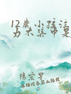 12岁小孩注意力不集中是怎么回事