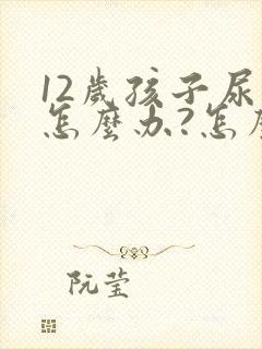 12岁孩子尿床怎么办?怎么治