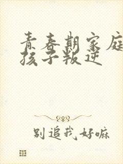 青春期家庭教育孩子叛逆