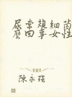 尿常规细菌高怎么回事女性