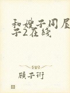 和嫂子同屋的日子2在线