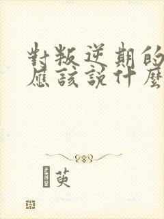 对叛逆期的孩子应该说什么