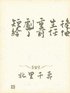 短剧重生后我嫁给了前任他叔完整版