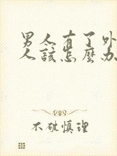 男人有了外遇女人该怎么办怎样去挽回