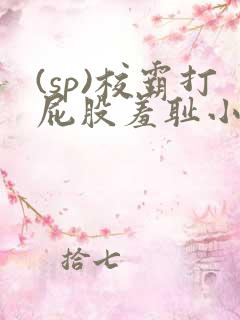 (sp)校霸打屁股羞耻小说